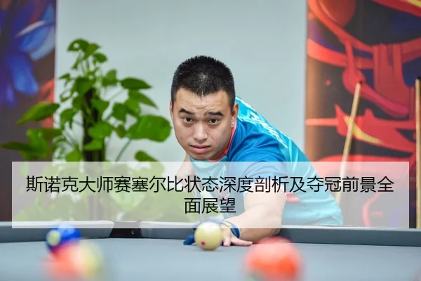 斯诺克大师赛塞尔比状态深度剖析及夺冠前景全面展望